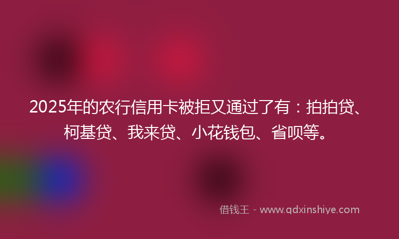 2025年的农行信用卡被拒又通过了有：拍拍贷、柯基贷、我来贷、小花钱包、省呗等。