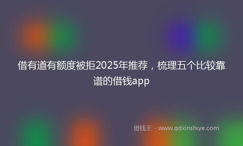 借有道有额度被拒2025年推荐，梳理五个比较靠谱的借钱app