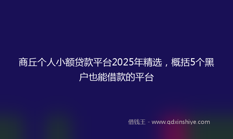 商丘个人小额贷款平台2025年精选，概括5个黑户也能借款的平台