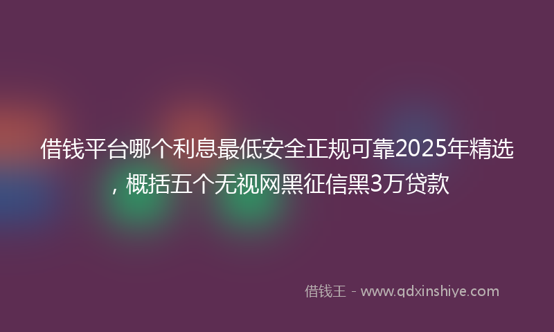 借钱平台哪个利息最低安全正规可靠2025年精选，概括五个无视网黑征信黑3万贷款