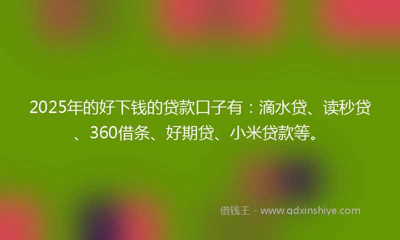 2025年的好下钱的贷款口子有：滴水贷、读秒贷、360借条、好期贷、小米贷款等。