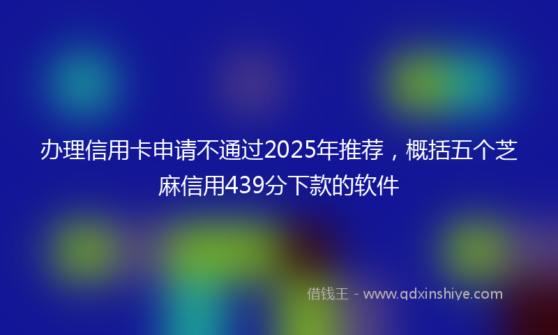 办理信用卡申请不通过2025年推荐，概括五个芝麻信用439分下款的软件