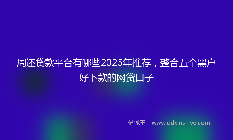 周还贷款平台有哪些2025年推荐，整合五个黑户好下款的网贷口子