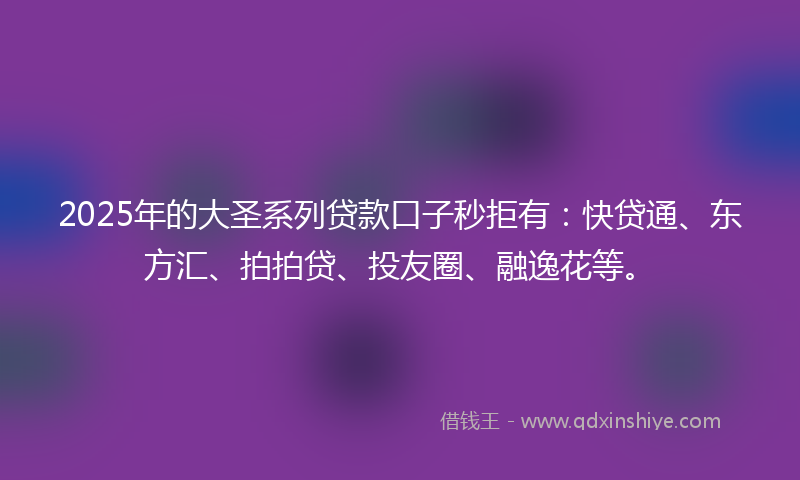 2025年的大圣系列贷款口子秒拒有：快贷通、东方汇、拍拍贷、投友圈、融逸花等。