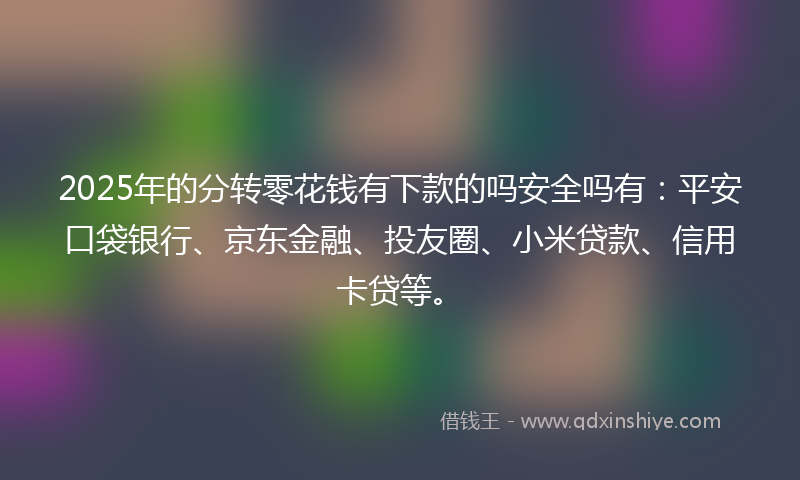 2025年的分转零花钱有下款的吗安全吗有：平安口袋银行、京东金融、投友圈、小米贷款、信用卡贷等。