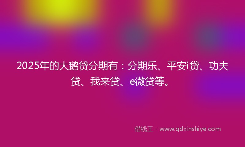 2025年的大鹅贷分期有:分期乐、平安i贷、功夫贷、我来贷、e微贷等。