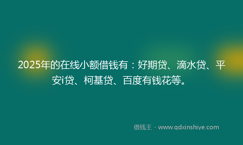 2025年的在线小额借钱有：好期贷、滴水贷、平安i贷、柯基贷、百度有钱花等。