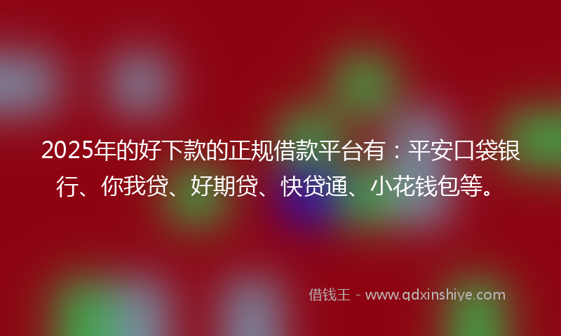 2025年的好下款的正规借款平台有：平安口袋银行、你我贷、好期贷、快贷通、小花钱包等。