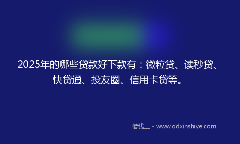2025年的哪些贷款好下款有：微粒贷、读秒贷、快贷通、投友圈、信用卡贷等。