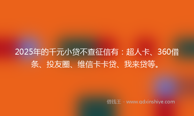 2025年的千元小贷不查征信有：超人卡、360借条、投友圈、维信卡卡贷、我来贷等。