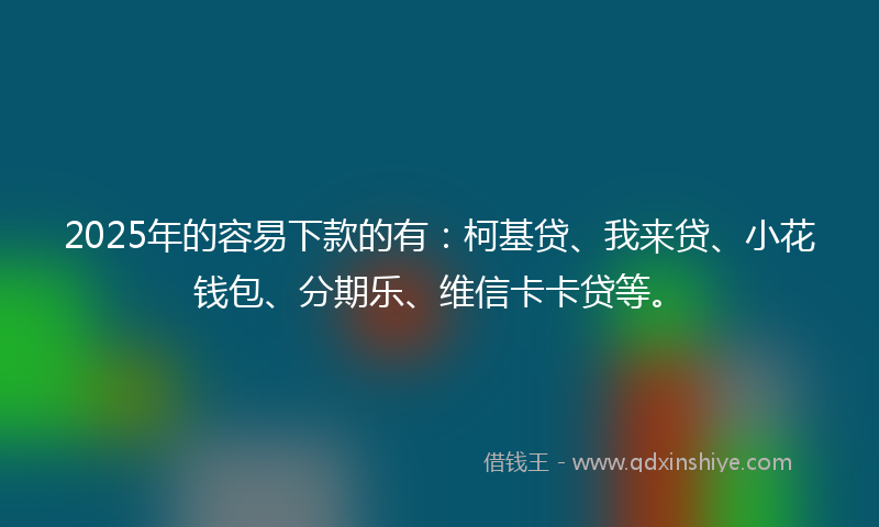 2025年的容易下款的有：柯基贷、我来贷、小花钱包、分期乐、维信卡卡贷等。