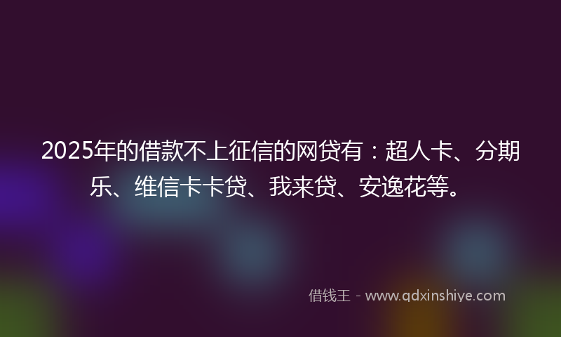 2025年的借款不上征信的网贷有：超人卡、分期乐、维信卡卡贷、我来贷、安逸花等。