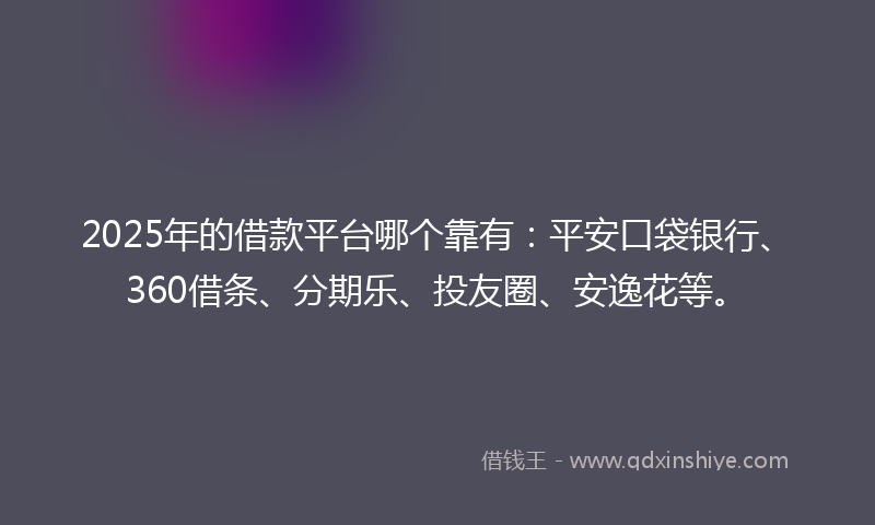 2025年的借款平台哪个靠有：平安口袋银行、360借条、分期乐、投友圈、安逸花等。