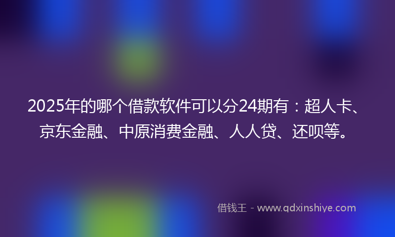 2025年的哪个借款软件可以分24期有：超人卡、京东金融、中原消费金融、人人贷、还呗等。