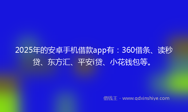 2025年的安卓手机借款app有：360借条、读秒贷、东方汇、平安i贷、小花钱包等。