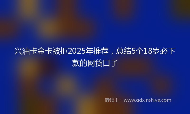 兴油卡金卡被拒2025年推荐，总结5个18岁必下款的网贷口子