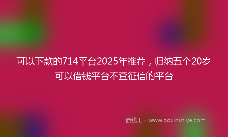 可以下款的714平台2025年推荐，归纳五个20岁可以借钱平台不查征信的平台