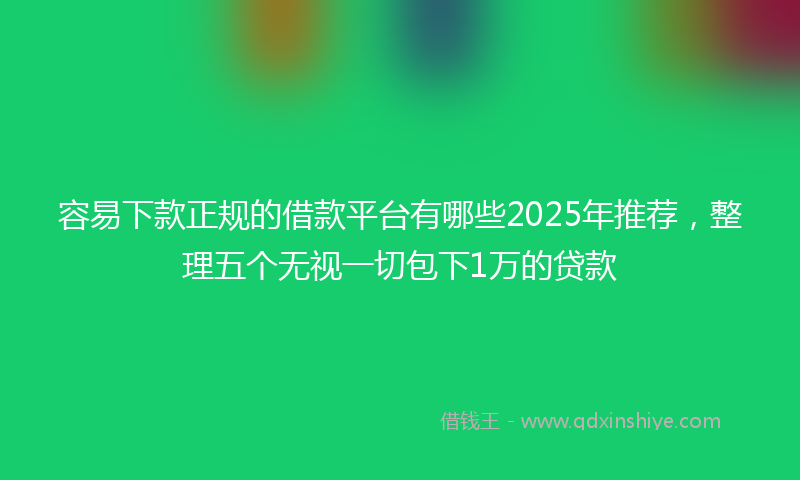 容易下款正规的借款平台有哪些2025年推荐，整理五个无视一切包下1万的贷款