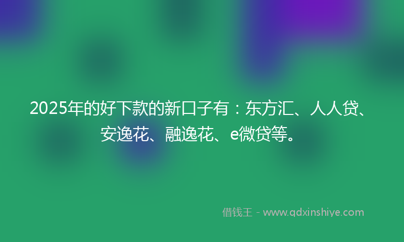 2025年的好下款的新口子有：东方汇、人人贷、安逸花、融逸花、e微贷等。