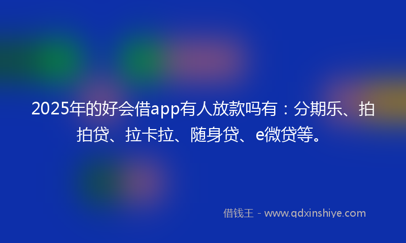 2025年的好会借app有人放款吗有：分期乐、拍拍贷、拉卡拉、随身贷、e微贷等。