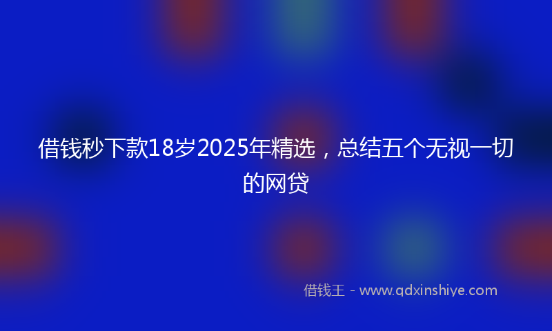 借钱秒下款18岁2025年精选，总结五个无视一切的网贷