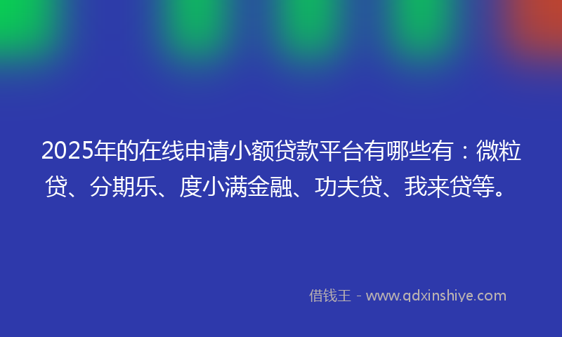 2025年的在线申请小额贷款平台有哪些有：微粒贷、分期乐、度小满金融、功夫贷、我来贷等。
