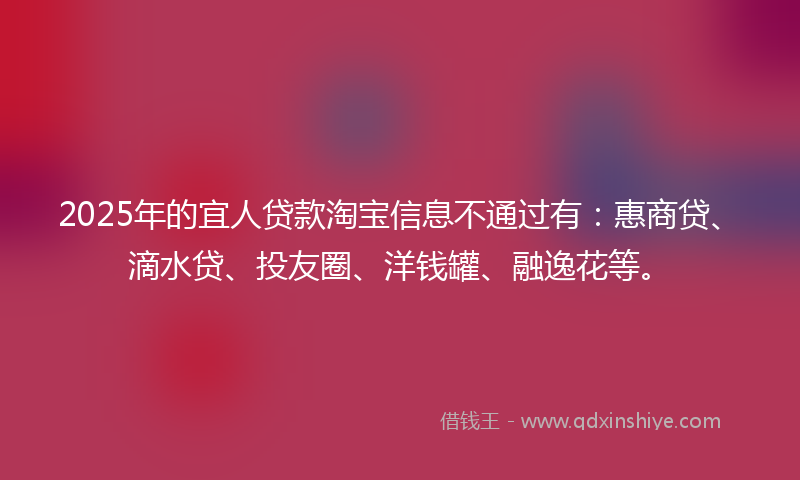2025年的宜人贷款淘宝信息不通过有：惠商贷、滴水贷、投友圈、洋钱罐、融逸花等。