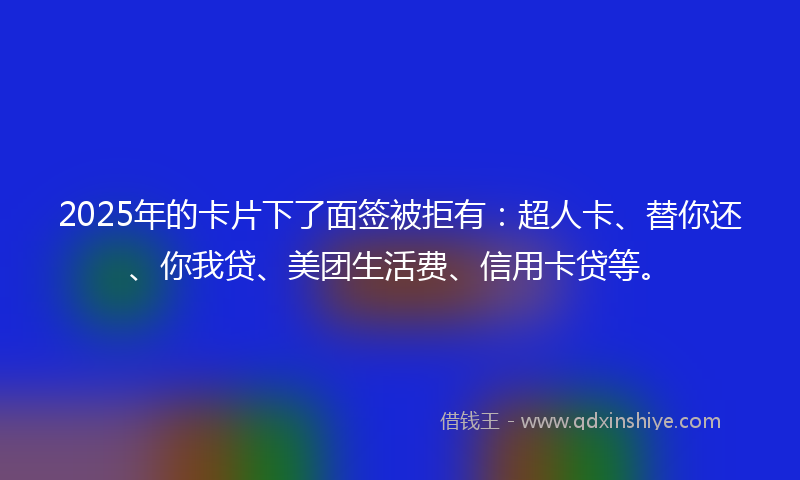 2025年的卡片下了面签被拒有：超人卡、替你还、你我贷、美团生活费、信用卡贷等。
