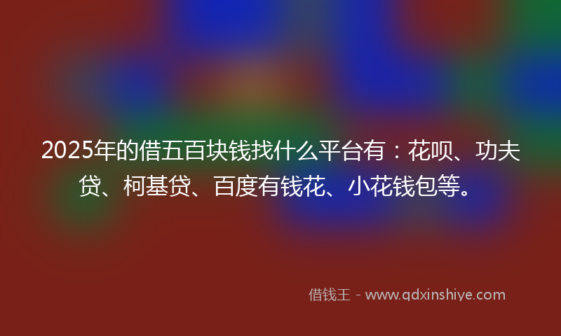 2025年的借五百块钱找什么平台有：花呗、功夫贷、柯基贷、百度有钱花、小花钱包等。