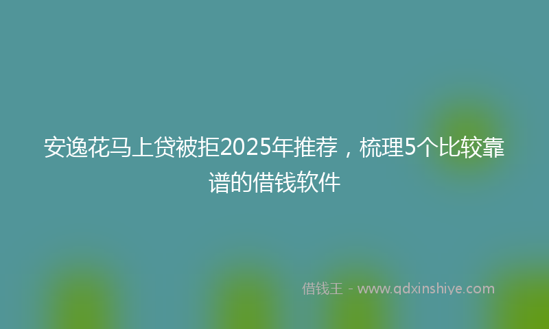 安逸花马上贷被拒2025年推荐，梳理5个比较靠谱的借钱软件