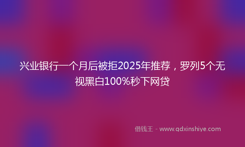 兴业银行一个月后被拒2025年推荐，罗列5个无视黑白100%秒下网贷