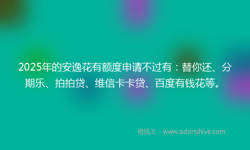 2025年的安逸花有额度申请不过有：替你还、分期乐、拍拍贷、维信卡卡贷、百度有钱花等。