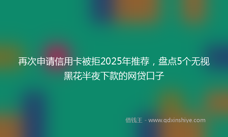 再次申请信用卡被拒2025年推荐，盘点5个无视黑花半夜下款的网贷口子