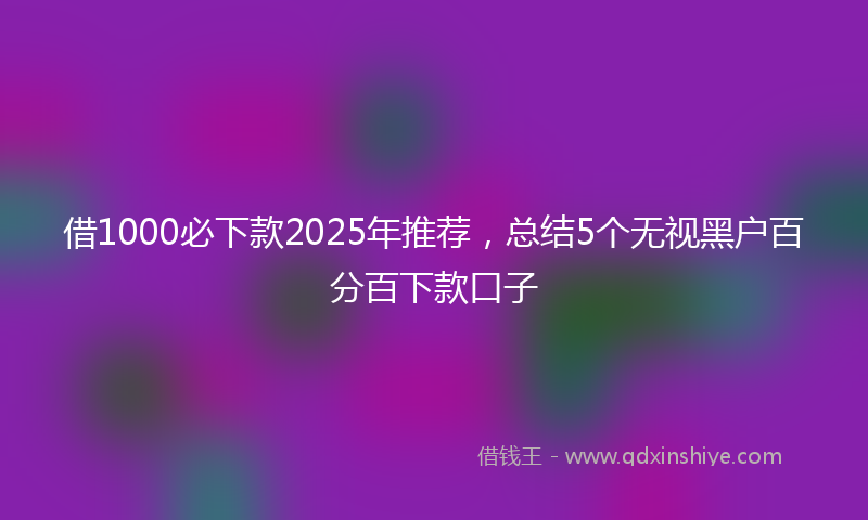借1000必下款2025年推荐，总结5个无视黑户百分百下款口子