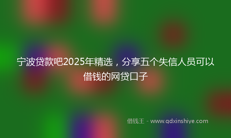 宁波贷款吧2025年精选，分享五个失信人员可以借钱的网贷口子