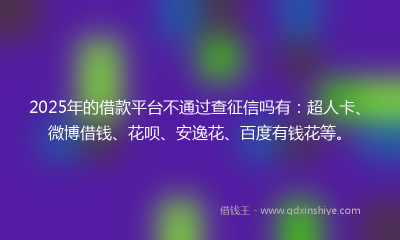 2025年的借款平台不通过查征信吗有：超人卡、微博借钱、花呗、安逸花、百度有钱花等。