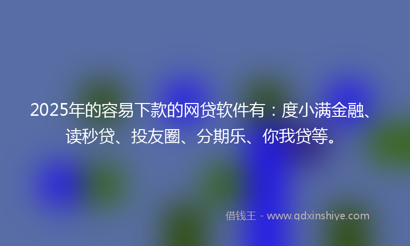 2025年的容易下款的网贷软件有：度小满金融、读秒贷、投友圈、分期乐、你我贷等。