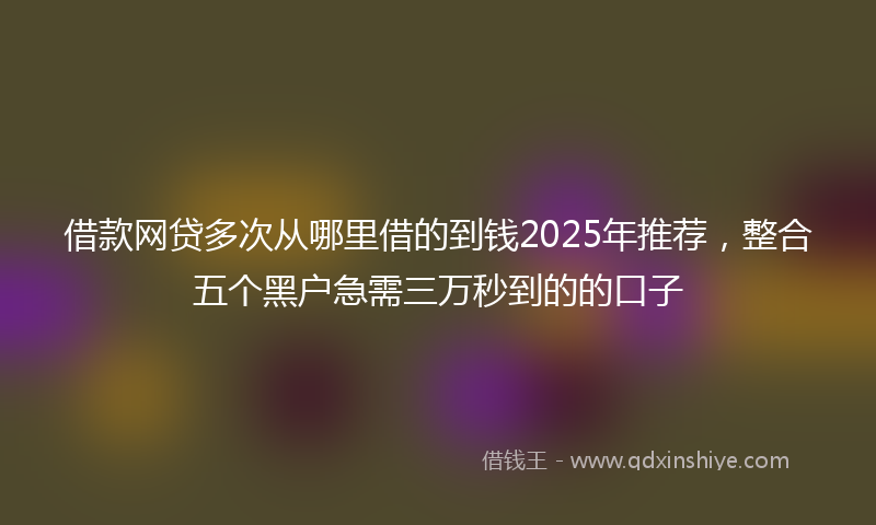 借款网贷多次从哪里借的到钱2025年推荐，整合五个黑户急需三万秒到的的口子