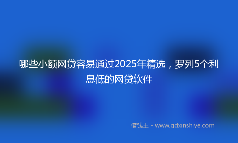 哪些小额网贷容易通过2025年精选，罗列5个利息低的网贷软件