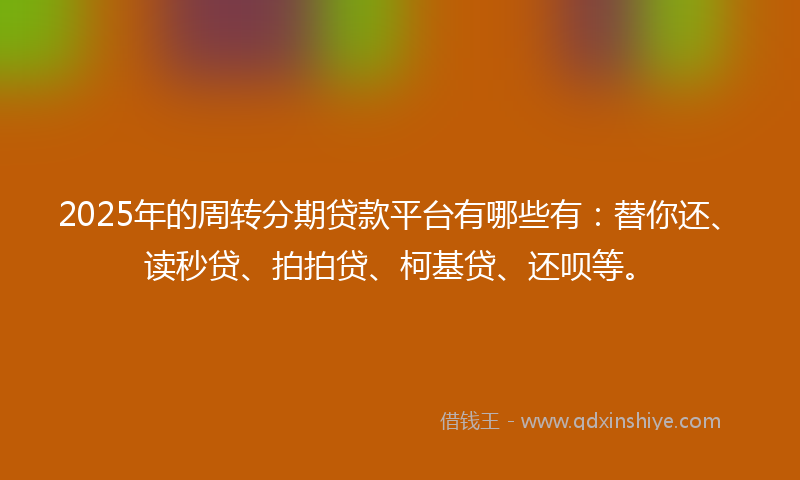 2025年的周转分期贷款平台有哪些有：替你还、读秒贷、拍拍贷、柯基贷、还呗等。