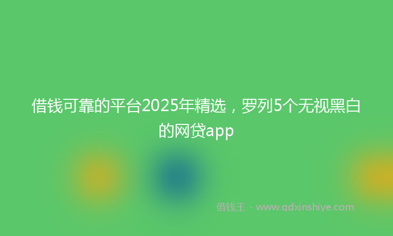借钱可靠的平台2025年精选，罗列5个无视黑白的网贷app