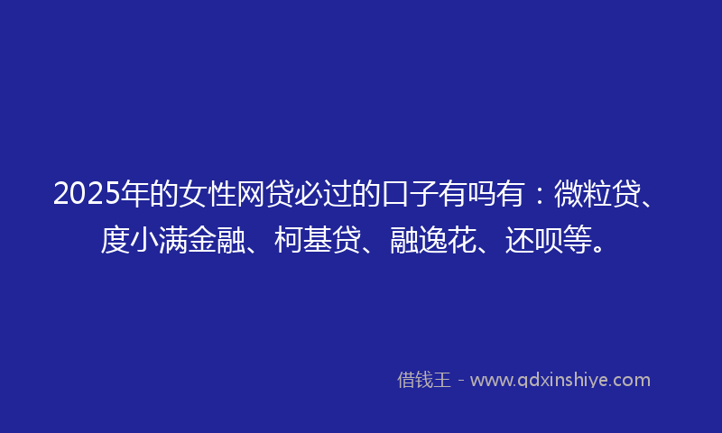 2025年的女性网贷必过的口子有吗有：微粒贷、度小满金融、柯基贷、融逸花、还呗等。