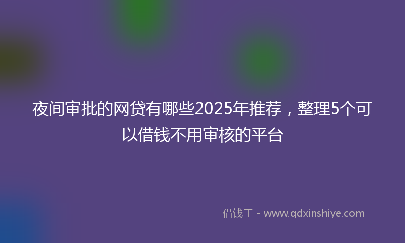 夜间审批的网贷有哪些2025年推荐，整理5个可以借钱不用审核的平台