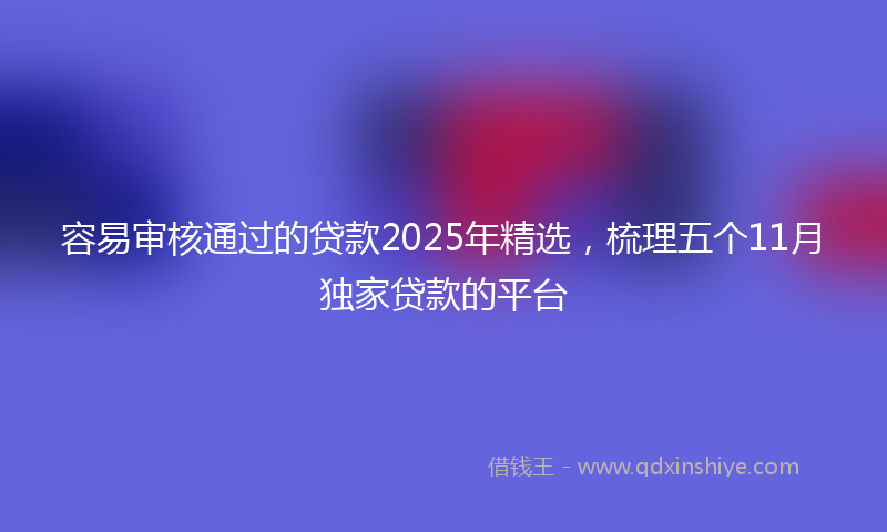 容易审核通过的贷款2025年精选，梳理五个11月独家贷款的平台