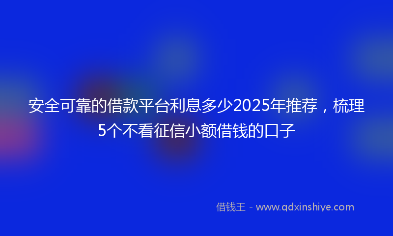 安全可靠的借款平台利息多少2025年推荐，梳理5个不看征信小额借钱的口子