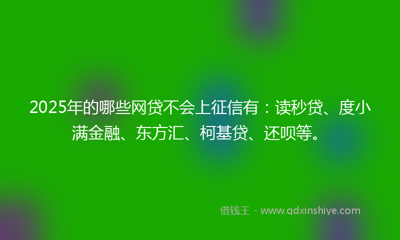 2025年的哪些网贷不会上征信有：读秒贷、度小满金融、东方汇、柯基贷、还呗等。