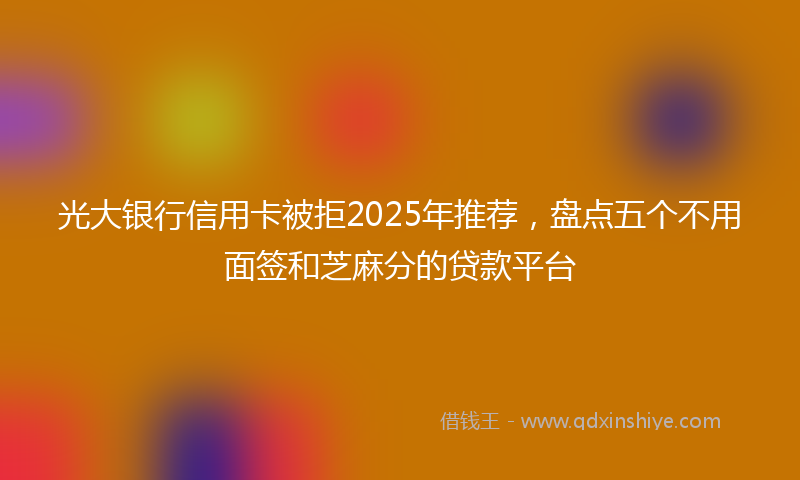 光大银行信用卡被拒2025年推荐，盘点五个不用面签和芝麻分的贷款平台