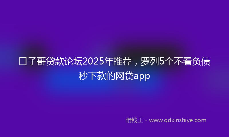口子哥贷款论坛2025年推荐，罗列5个不看负债秒下款的网贷app