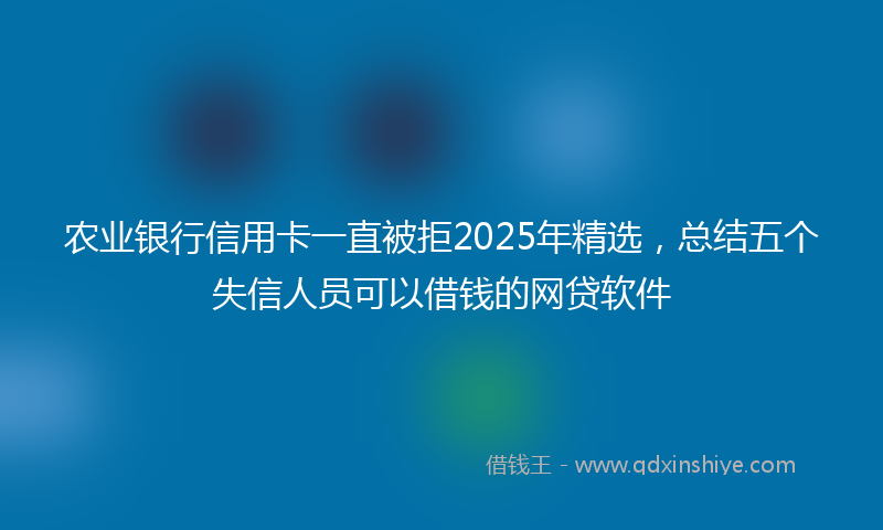 农业银行信用卡一直被拒2025年精选，总结五个失信人员可以借钱的网贷软件