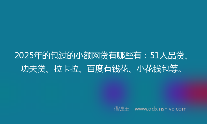 2025年的包过的小额网贷有哪些有：51人品贷、功夫贷、拉卡拉、百度有钱花、小花钱包等。